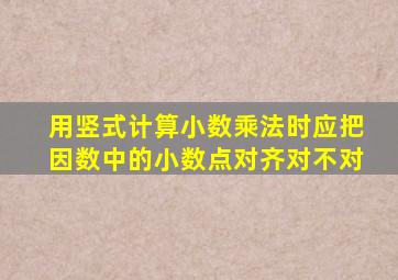 用竖式计算小数乘法时应把因数中的小数点对齐对不对