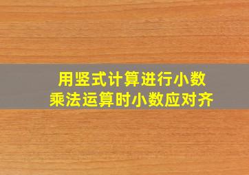 用竖式计算进行小数乘法运算时小数应对齐