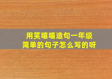 用笑嘻嘻造句一年级简单的句子怎么写的呀