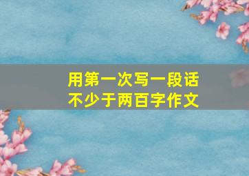 用第一次写一段话不少于两百字作文