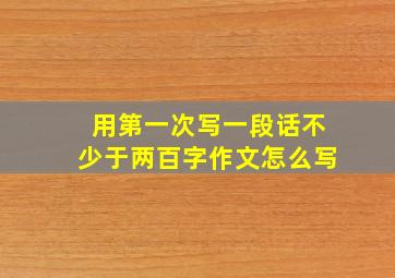 用第一次写一段话不少于两百字作文怎么写