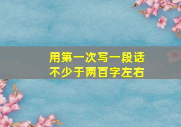 用第一次写一段话不少于两百字左右