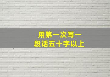 用第一次写一段话五十字以上