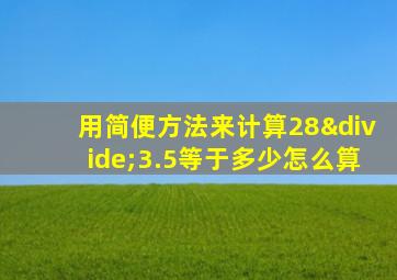 用简便方法来计算28÷3.5等于多少怎么算