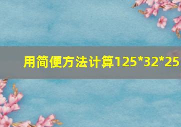 用简便方法计算125*32*25