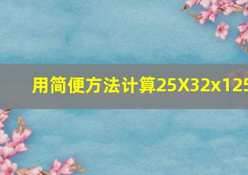 用简便方法计算25X32x125