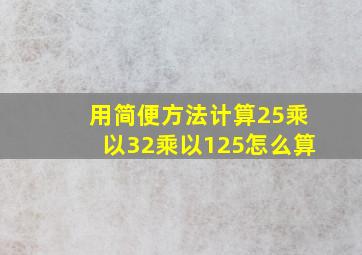 用简便方法计算25乘以32乘以125怎么算