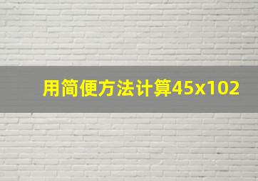 用简便方法计算45x102