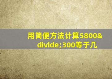 用简便方法计算5800÷300等于几