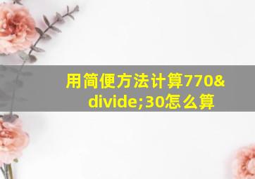 用简便方法计算770÷30怎么算