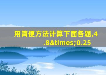 用简便方法计算下面各题,4.8×0.25