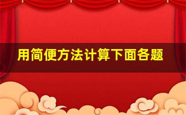 用简便方法计算下面各题