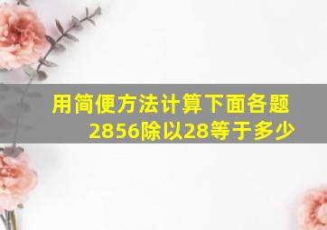 用简便方法计算下面各题2856除以28等于多少