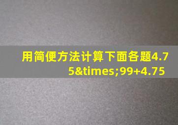 用简便方法计算下面各题4.75×99+4.75