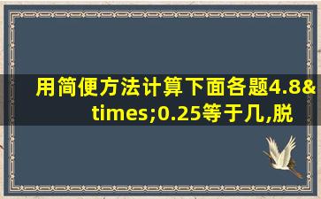 用简便方法计算下面各题4.8×0.25等于几,脱式计算