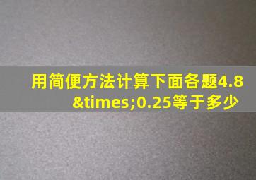 用简便方法计算下面各题4.8×0.25等于多少