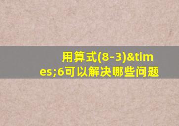 用算式(8-3)×6可以解决哪些问题