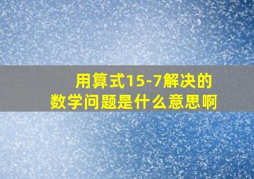 用算式15-7解决的数学问题是什么意思啊