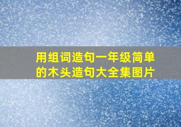 用组词造句一年级简单的木头造句大全集图片