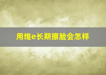 用维e长期擦脸会怎样