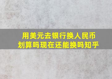 用美元去银行换人民币划算吗现在还能换吗知乎