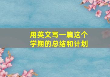 用英文写一篇这个学期的总结和计划