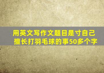 用英文写作文题目是寸自己擅长打羽毛球的事50多个字