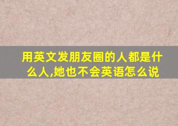 用英文发朋友圈的人都是什么人,她也不会英语怎么说