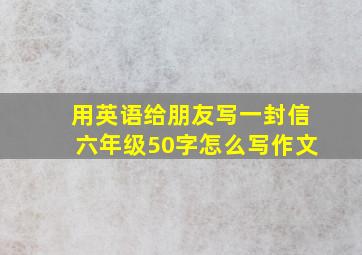 用英语给朋友写一封信六年级50字怎么写作文