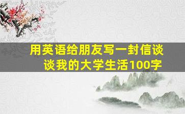 用英语给朋友写一封信谈谈我的大学生活100字