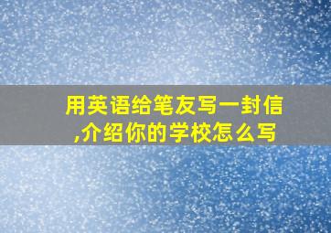 用英语给笔友写一封信,介绍你的学校怎么写