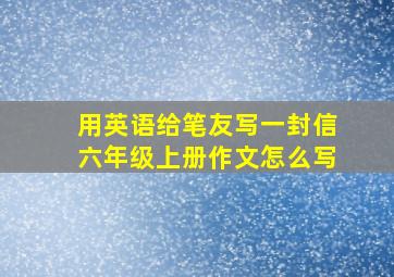 用英语给笔友写一封信六年级上册作文怎么写