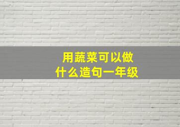 用蔬菜可以做什么造句一年级