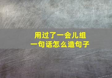 用过了一会儿组一句话怎么造句子