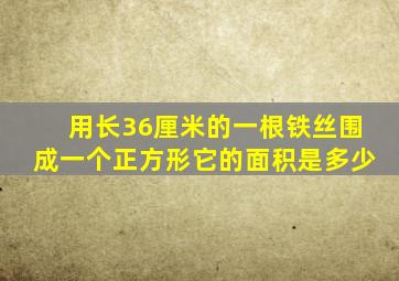 用长36厘米的一根铁丝围成一个正方形它的面积是多少