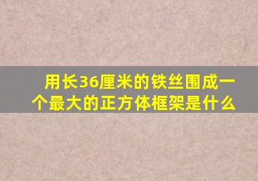 用长36厘米的铁丝围成一个最大的正方体框架是什么