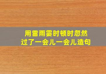 用雷雨霎时顿时忽然过了一会儿一会儿造句