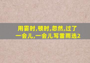 用霎时,顿时,忽然,过了一会儿,一会儿写雷雨选2