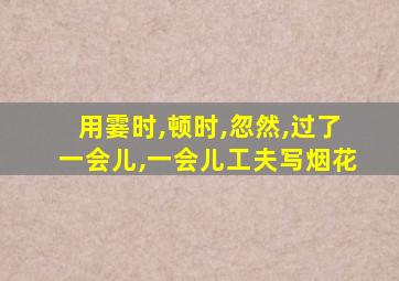 用霎时,顿时,忽然,过了一会儿,一会儿工夫写烟花