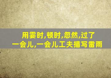 用霎时,顿时,忽然,过了一会儿,一会儿工夫描写雷雨