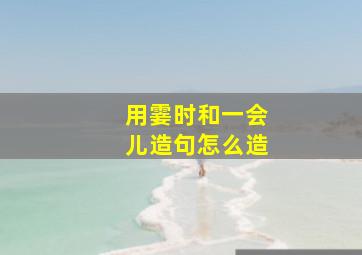 用霎时和一会儿造句怎么造