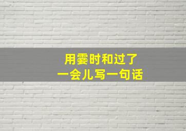 用霎时和过了一会儿写一句话