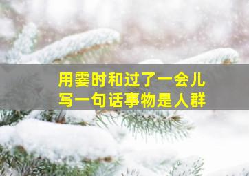 用霎时和过了一会儿写一句话事物是人群