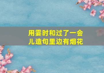 用霎时和过了一会儿造句里边有烟花