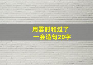 用霎时和过了一会造句20字