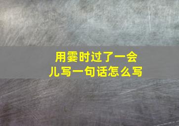 用霎时过了一会儿写一句话怎么写