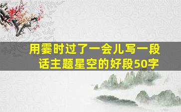 用霎时过了一会儿写一段话主题星空的好段50字