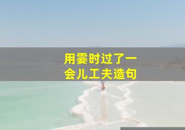 用霎时过了一会儿工夫造句