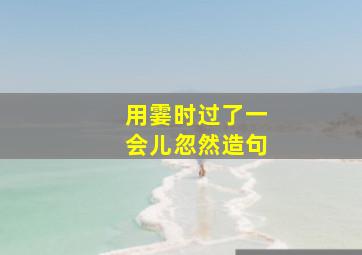 用霎时过了一会儿忽然造句