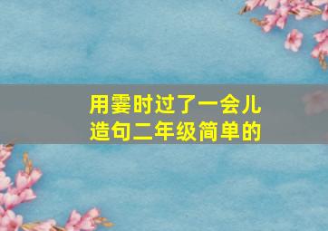 用霎时过了一会儿造句二年级简单的